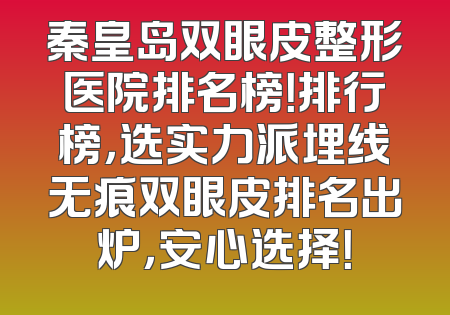 秦皇岛双眼皮整形医院排名榜！排行榜，选实力派埋线无痕双眼皮排名出炉，安心选择！