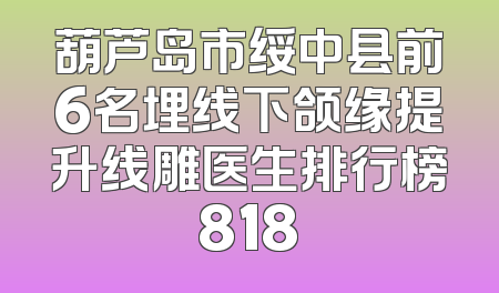 葫芦岛市绥中县前6名埋线下颌缘提升线雕医生排行榜818