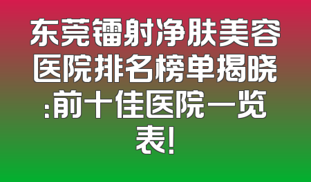 东莞镭射净肤美容医院排名榜单揭晓：前十佳医院一览表！