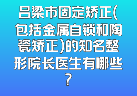 吕梁市固定矫正（包括金属自锁和陶瓷矫正）的知名整形院长医生有哪些？