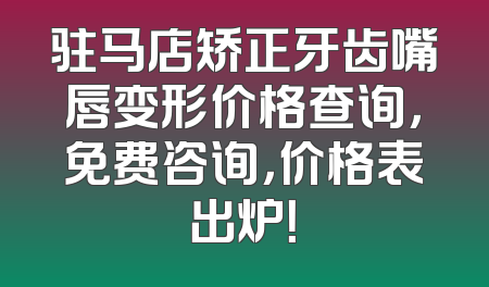 驻马店矫正牙齿嘴唇变形价格查询，免费咨询，价格表出炉！