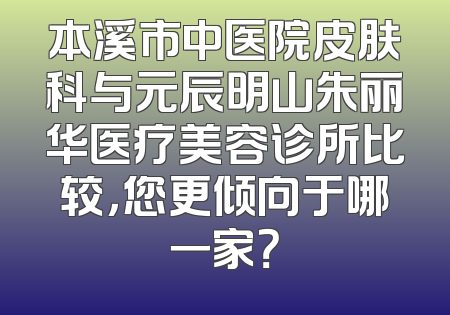 本溪市中医院皮肤科与元辰明山朱丽华医疗美容诊所比较，您更倾向于哪一家？