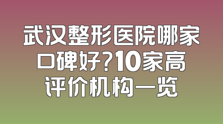 武汉整形医院哪家口碑好？10家高评价机构一览