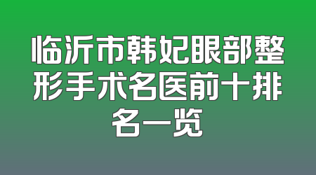 临沂市韩妃眼部整形手术名医前十排名一览
