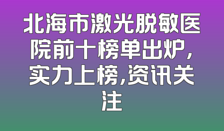 北海市激光脱敏医院前十榜单出炉，实力上榜，资讯关注