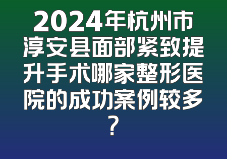 2024年杭州市淳安县面部紧致提升手术哪家整形医院的成功案例较多？