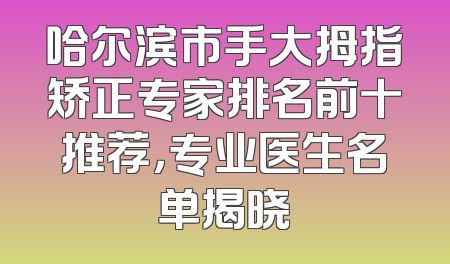 哈尔滨市手大拇指矫正专家排名前十推荐，专业医生名单揭晓