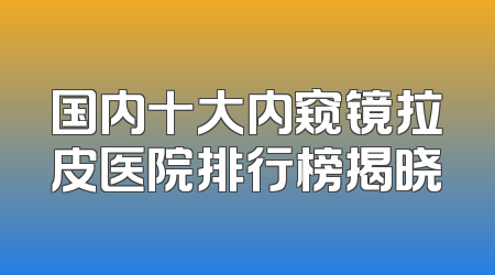 国内十大内窥镜拉皮医院排行榜揭晓