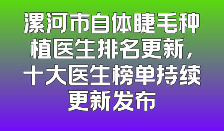 漯河市自体睫毛种植医生排名更新，十大医生榜单持续更新发布