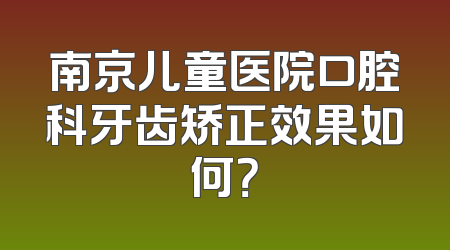南京儿童医院口腔科牙齿矫正效果如何？
