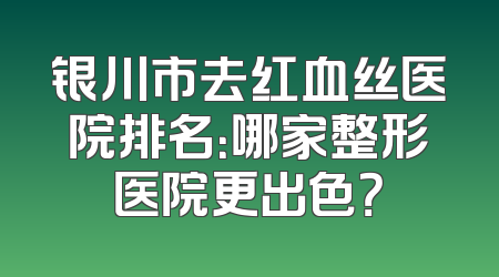 银川市去红血丝医院排名：哪家整形医院更出色？