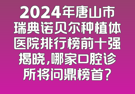 2024年唐山市瑞典诺贝尔种植体医院排行榜前十强揭晓，哪家口腔诊所将问鼎榜首？