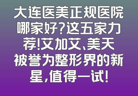 大连医美正规医院哪家好？这五家力荐！艾加艾、美天被誉为整形界的新星，值得一试！