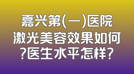 嘉兴第（一）医院激光美容效果如何？医生水平怎样？