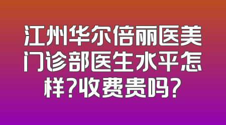 江州华尔倍丽医美门诊部医生水平怎样？收费贵吗？