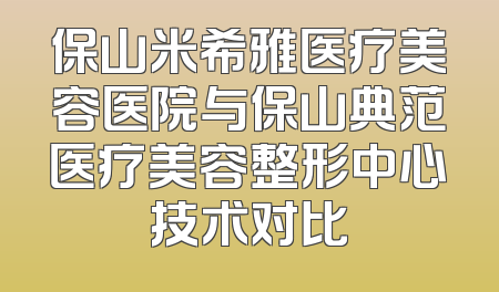 保山米希雅医疗美容医院与保山典范医疗美容整形中心技术对比