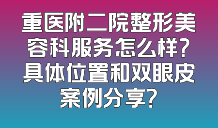 重医附二院整形美容科服务怎么样？具体位置和双眼皮案例分享？
