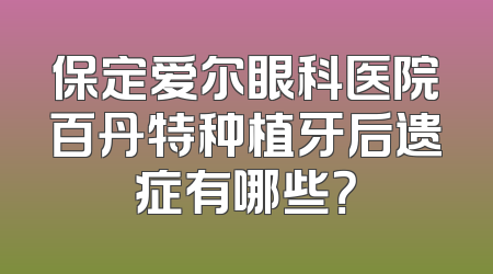 保定爱尔眼科医院百丹特种植牙后遗症有哪些？