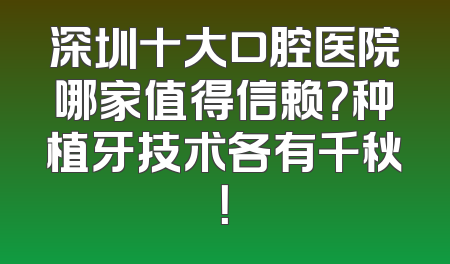 深圳十大口腔医院哪家值得信赖？种植牙技术各有千秋！