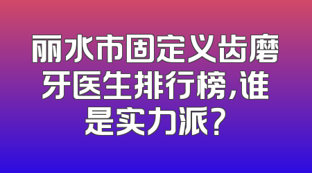 丽水市固定义齿磨牙医生排行榜，谁是实力派？
