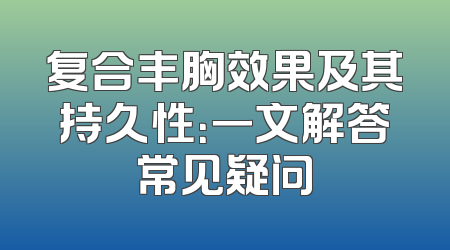 复合丰胸效果及其持久性：一文解答常见疑问