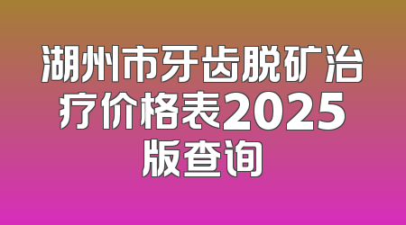 湖州市牙齿脱矿治疗价格表2025版查询