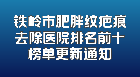 铁岭市肥胖纹疤痕去除医院排名前十榜单更新通知