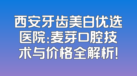 西安牙齿美白优选医院：麦芽口腔技术与价格全解析！