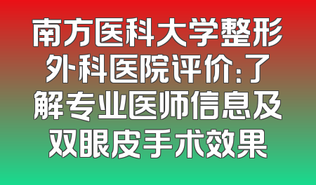 南方医科大学整形外科医院评价：了解专业医师信息及双眼皮手术效果