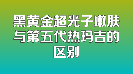 黑黄金超光子嫩肤与第五代热玛吉的区别
