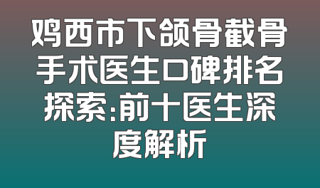 鸡西市下颌骨截骨手术医生口碑排名探索：前十医生深度解析