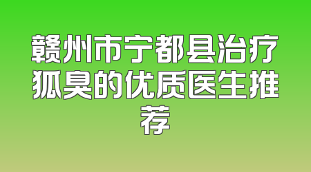 赣州市宁都县治疗狐臭的优质医生推荐