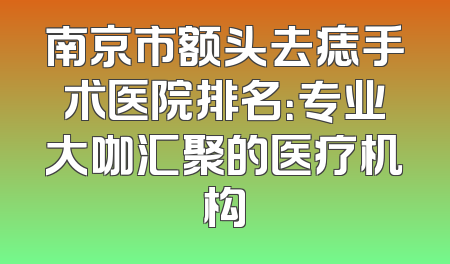 南京市额头去痣手术医院排名：专业大咖汇聚的医疗机构