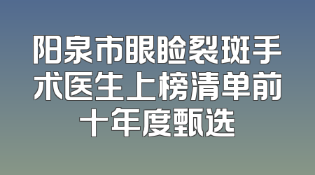 阳泉市眼睑裂斑手术医生上榜清单前十年度甄选