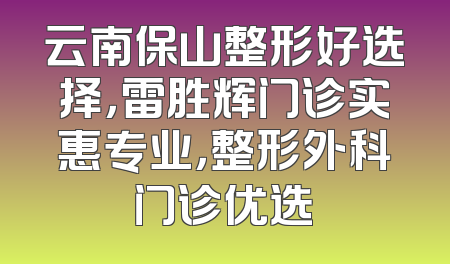 云南保山整形好选择，雷胜辉门诊实惠专业，整形外科门诊优选
