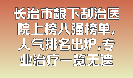 长治市龈下刮治医院上榜八强榜单，人气排名出炉，专业治疗一览无遗