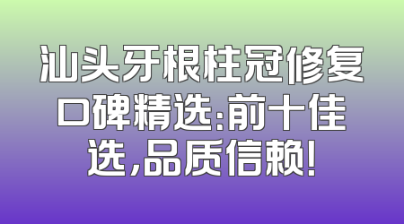 汕头牙根柱冠修复口碑精选：前十佳选，品质信赖！