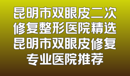 昆明市双眼皮二次修复整形医院精选昆明市双眼皮修复专业医院推荐