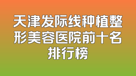 天津发际线种植整形美容医院前十名排行榜