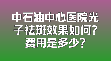 中石油中心医院光子祛斑效果如何？费用是多少？