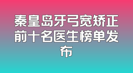 秦皇岛牙弓宽矫正前十名医生榜单发布