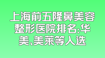 上海前五隆鼻美容整形医院排名：华美、美莱等入选