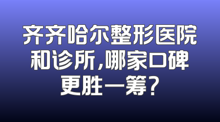 齐齐哈尔整形医院和诊所，哪家口碑更胜一筹？