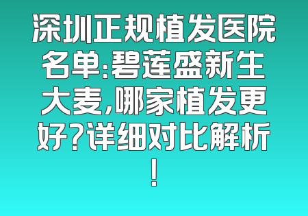 深圳正规植发医院名单：碧莲盛新生大麦，哪家植发更好？详细对比解析！
