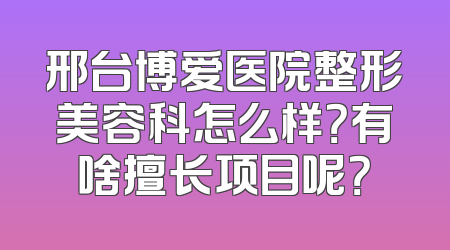 邢台博爱医院整形美容科怎么样？有啥擅长项目呢？