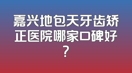 嘉兴地包天牙齿矫正医院哪家口碑好？