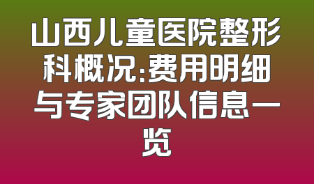 山西儿童医院整形科概况：费用明细与专家团队信息一览
