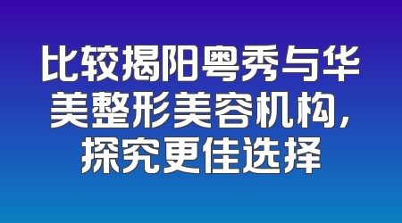 比较揭阳粤秀与华美整形美容机构，探究更佳选择