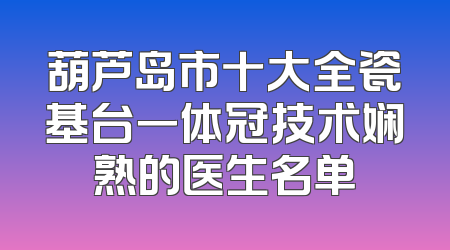 葫芦岛市十大全瓷基台一体冠技术娴熟的医生名单