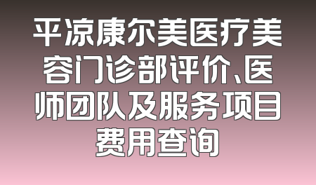 平凉康尔美医疗美容门诊部评价、医师团队及服务项目费用查询